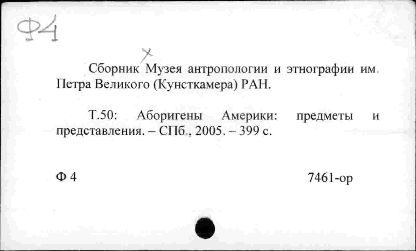 ﻿Ф-4
Сборник Музея антропологии и этнографии им Петра Великого (Кунсткамера) РАН.
Т.50: Аборигены Америки: представления. - СПб., 2005. - 399 с.
предметы и
Ф4
7461-ор